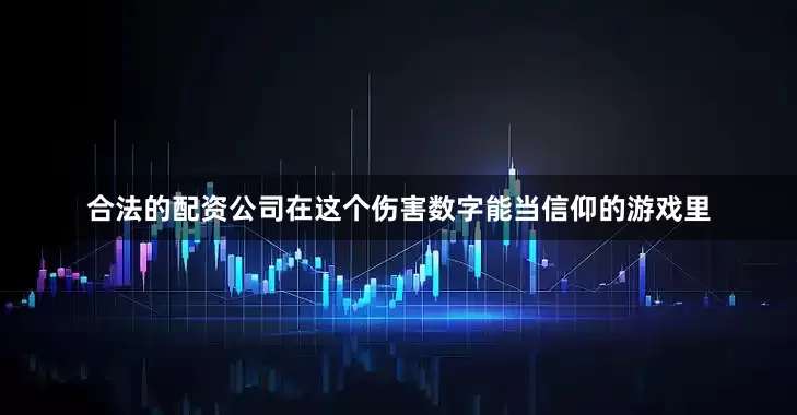 合法的配资公司在这个伤害数字能当信仰的游戏里