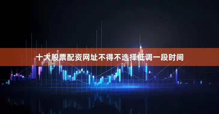 十大股票配资网址不得不选择低调一段时间