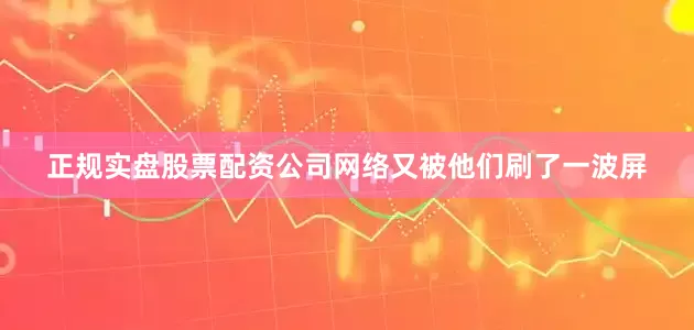 正规实盘股票配资公司网络又被他们刷了一波屏