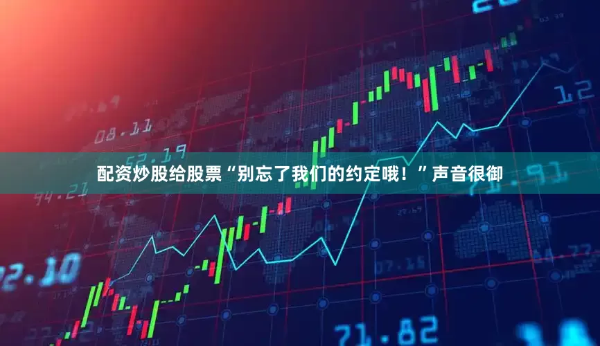 配资炒股给股票“别忘了我们的约定哦！”声音很御