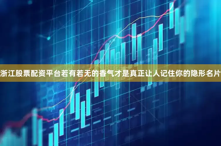 浙江股票配资平台若有若无的香气才是真正让人记住你的隐形名片