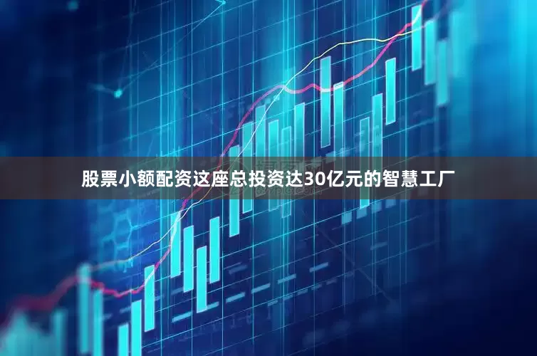 股票小额配资这座总投资达30亿元的智慧工厂