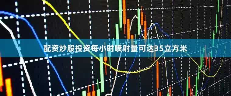 配资炒股投资每小时喷射量可达35立方米