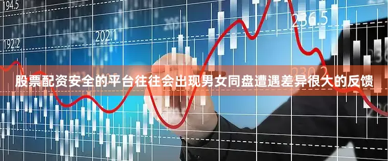 股票配资安全的平台往往会出现男女同盘遭遇差异很大的反馈