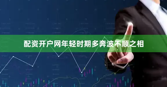 配资开户网年轻时期多奔波不顺之相