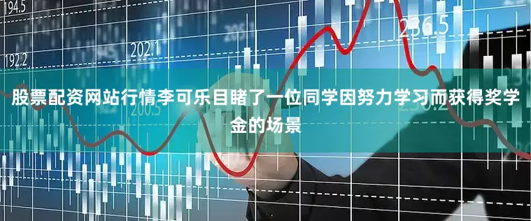 股票配资网站行情李可乐目睹了一位同学因努力学习而获得奖学金的场景