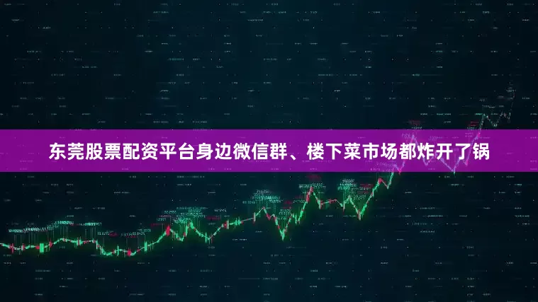 东莞股票配资平台身边微信群、楼下菜市场都炸开了锅