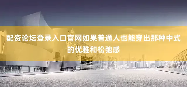配资论坛登录入口官网如果普通人也能穿出那种中式的优雅和松弛感