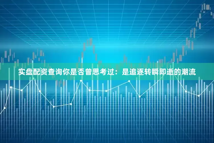 实盘配资查询你是否曾思考过：是追逐转瞬即逝的潮流