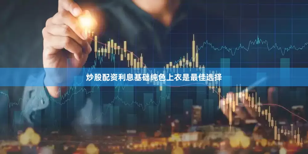 炒股配资利息基础纯色上衣是最佳选择