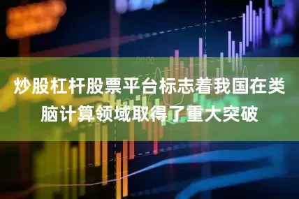 炒股杠杆股票平台标志着我国在类脑计算领域取得了重大突破