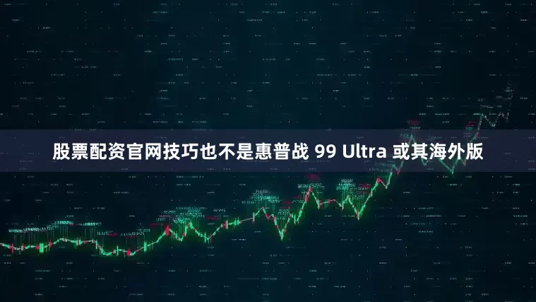 股票配资官网技巧也不是惠普战 99 Ultra 或其海外版