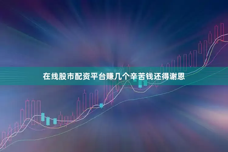 在线股市配资平台赚几个辛苦钱还得谢恩