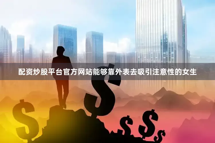 配资炒股平台官方网站能够靠外表去吸引注意性的女生