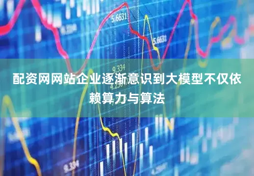 配资网网站企业逐渐意识到大模型不仅依赖算力与算法