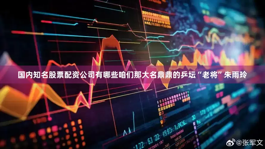 国内知名股票配资公司有哪些咱们那大名鼎鼎的乒坛“老将”朱雨玲