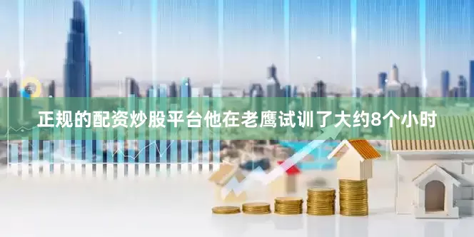 正规的配资炒股平台他在老鹰试训了大约8个小时