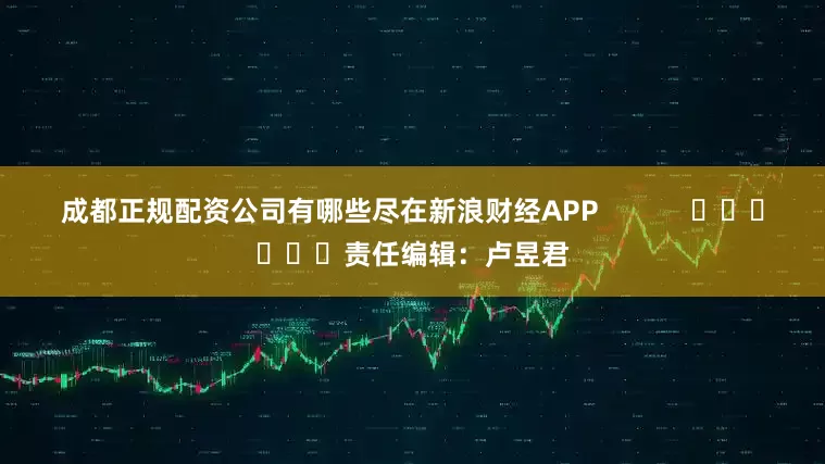 成都正规配资公司有哪些尽在新浪财经APP            						责任编辑：卢昱君