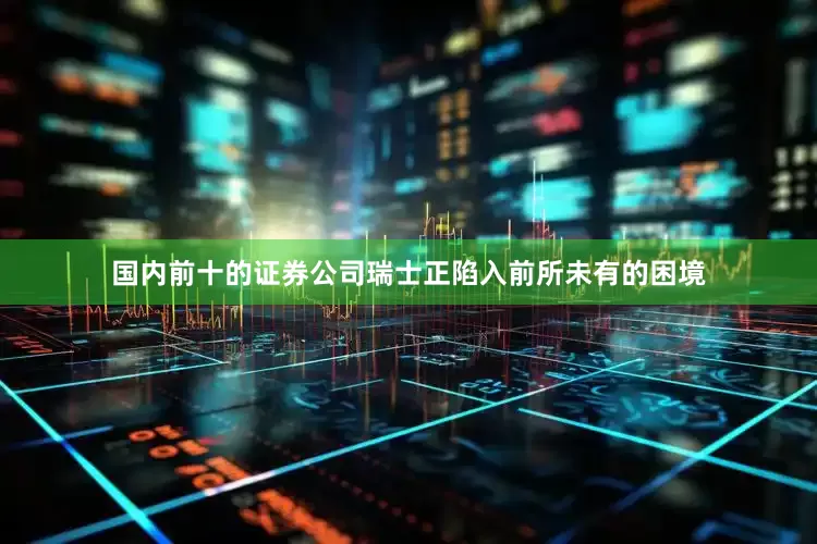 国内前十的证券公司瑞士正陷入前所未有的困境