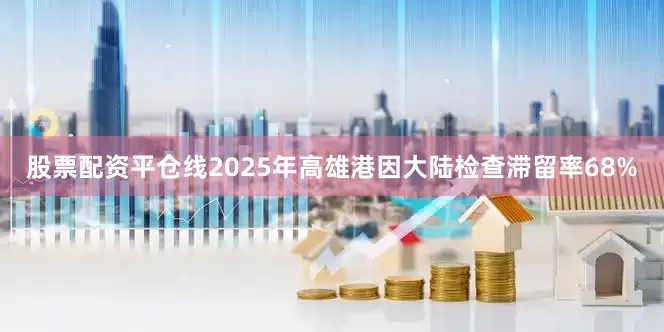 股票配资平仓线2025年高雄港因大陆检查滞留率68%