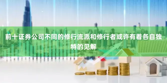 前十证券公司不同的修行流派和修行者或许有着各自独特的见解