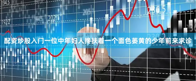 配资炒股入门一位中年妇人搀扶着一个面色萎黄的少年前来求诊