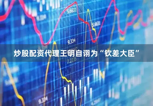 炒股配资代理王明自诩为“钦差大臣”