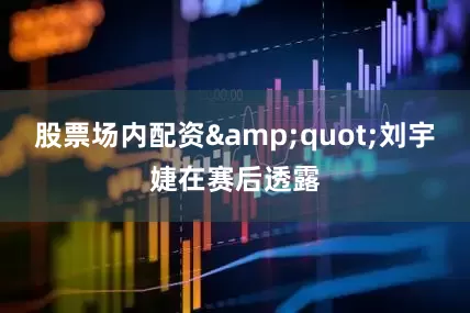 股票场内配资&quot;刘宇婕在赛后透露