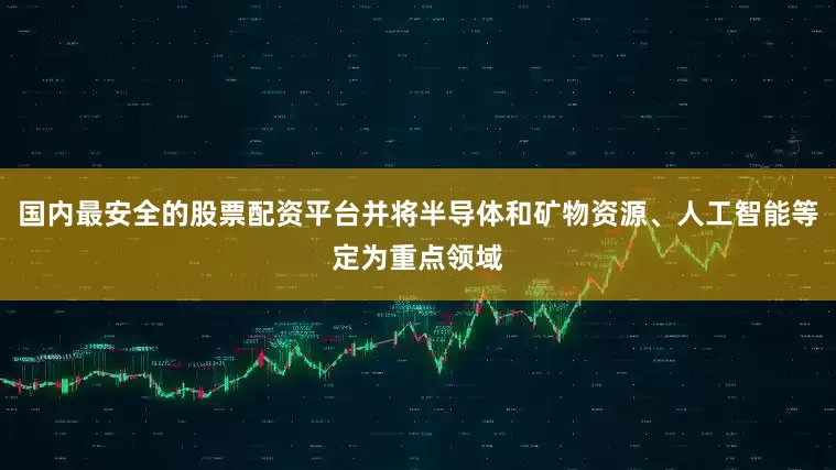 国内最安全的股票配资平台并将半导体和矿物资源、人工智能等定为重点领域