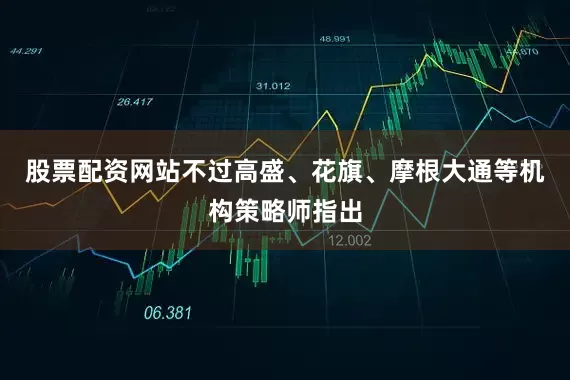 股票配资网站不过高盛、花旗、摩根大通等机构策略师指出