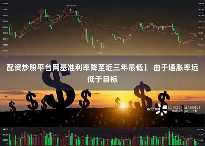配资炒股平台网基准利率降至近三年最低】 由于通胀率远低于目标