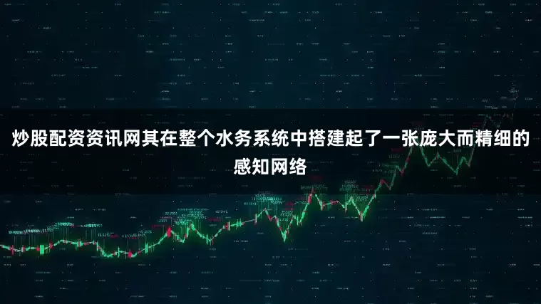 炒股配资资讯网其在整个水务系统中搭建起了一张庞大而精细的感知网络