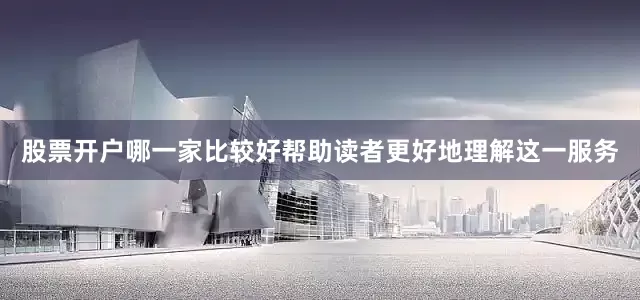 股票开户哪一家比较好帮助读者更好地理解这一服务