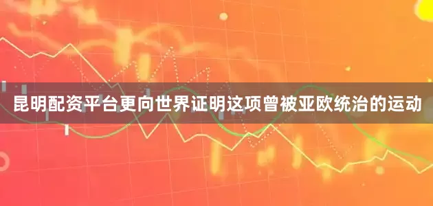 昆明配资平台更向世界证明这项曾被亚欧统治的运动