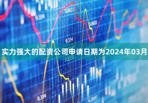 实力强大的配资公司申请日期为2024年03月