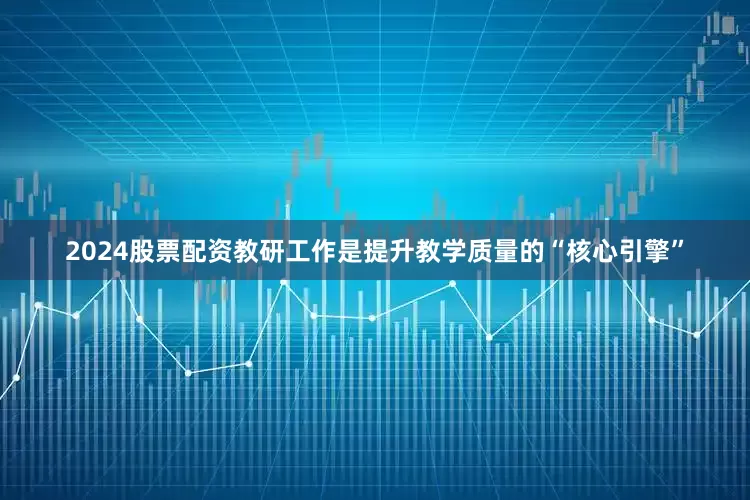 2024股票配资教研工作是提升教学质量的“核心引擎”