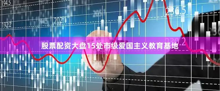 股票配资大盘15处市级爱国主义教育基地