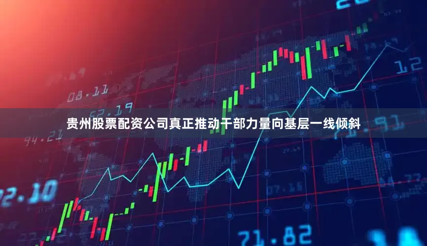 贵州股票配资公司真正推动干部力量向基层一线倾斜