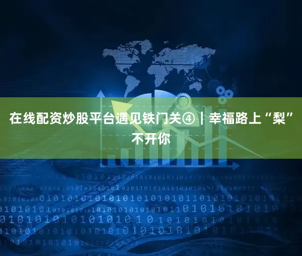 在线配资炒股平台遇见铁门关④｜幸福路上“梨”不开你